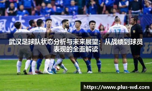 武汉足球队状态分析与未来展望：从战绩到球员表现的全面解读